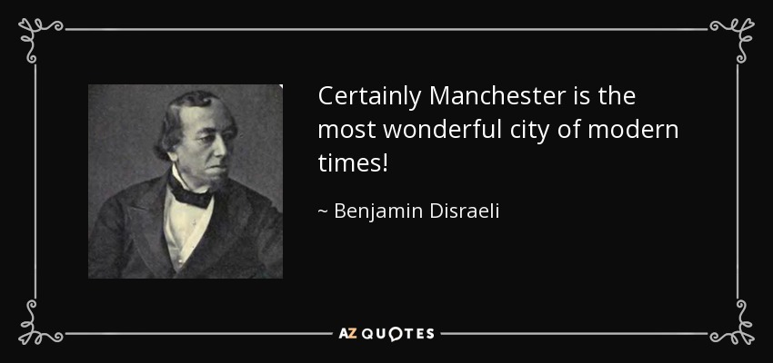 Certainly Manchester is the most wonderful city of modern times! - Benjamin Disraeli