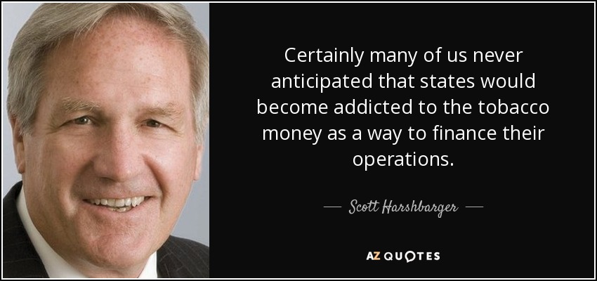 Certainly many of us never anticipated that states would become addicted to the tobacco money as a way to finance their operations. - Scott Harshbarger