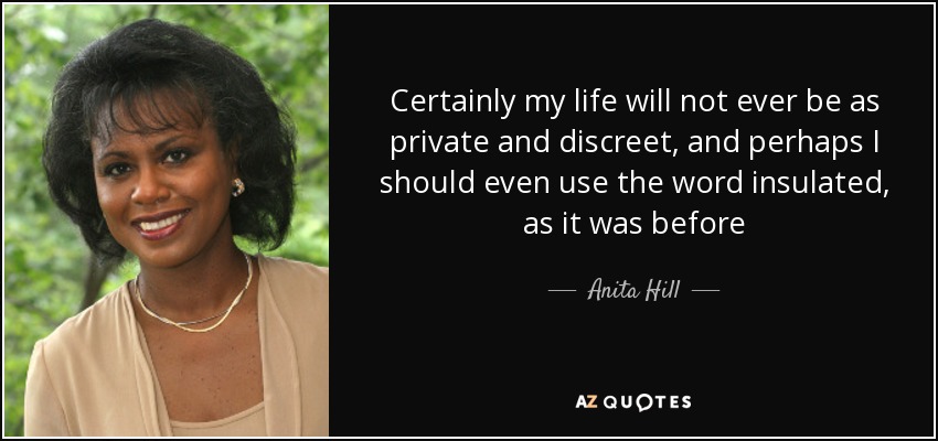 Certainly my life will not ever be as private and discreet, and perhaps I should even use the word insulated, as it was before - Anita Hill