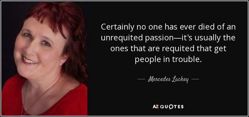 Certainly no one has ever died of an unrequited passion—it's usually the ones that are requited that get people in trouble. - Mercedes Lackey