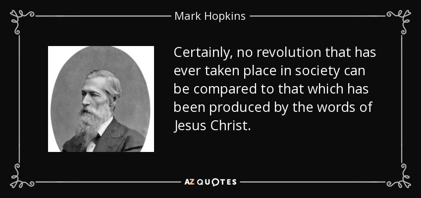Certainly, no revolution that has ever taken place in society can be compared to that which has been produced by the words of Jesus Christ. - Mark Hopkins