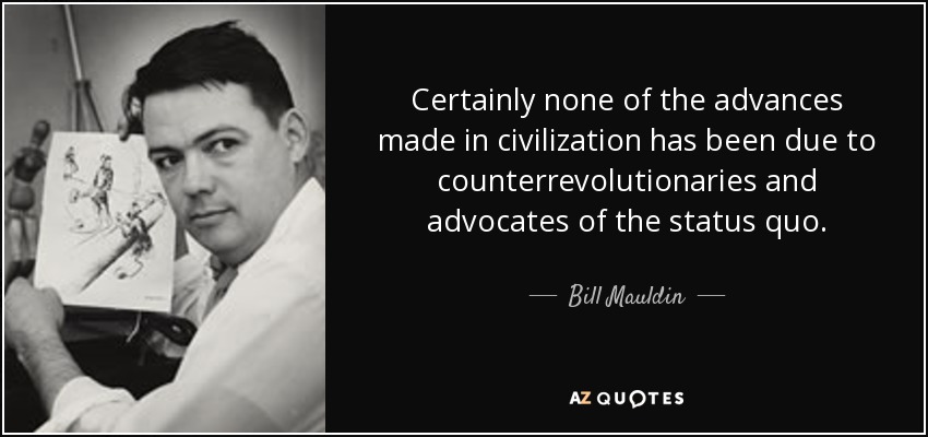 Certainly none of the advances made in civilization has been due to counterrevolutionaries and advocates of the status quo. - Bill Mauldin