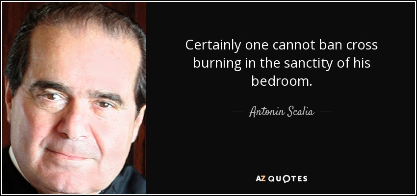 Certainly one cannot ban cross burning in the sanctity of his bedroom. - Antonin Scalia