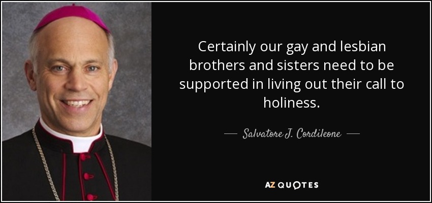 Certainly our gay and lesbian brothers and sisters need to be supported in living out their call to holiness. - Salvatore J. Cordileone