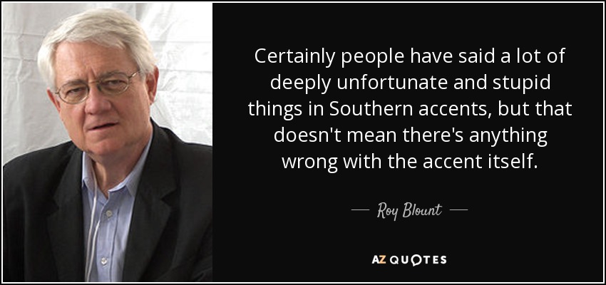 Certainly people have said a lot of deeply unfortunate and stupid things in Southern accents, but that doesn't mean there's anything wrong with the accent itself. - Roy Blount, Jr.