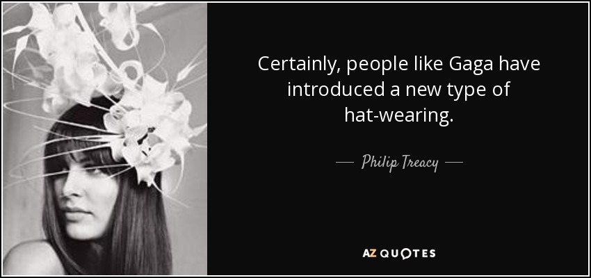 Certainly, people like Gaga have introduced a new type of hat-wearing. - Philip Treacy