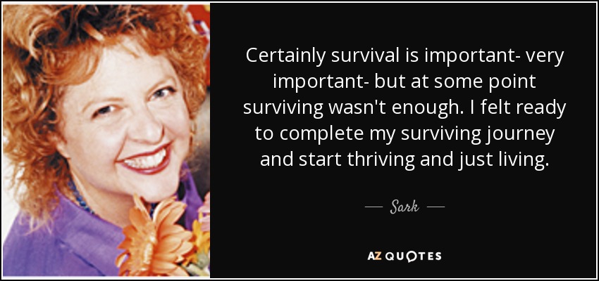 Certainly survival is important- very important- but at some point surviving wasn't enough. I felt ready to complete my surviving journey and start thriving and just living. - Sark