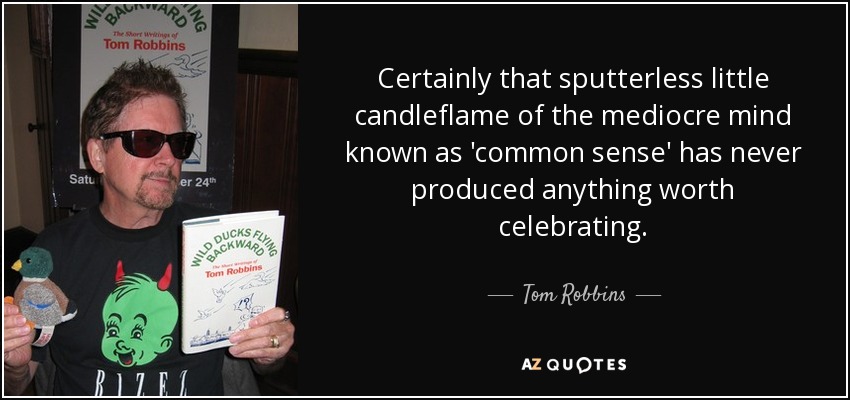Certainly that sputterless little candleflame of the mediocre mind known as 'common sense' has never produced anything worth celebrating. - Tom Robbins