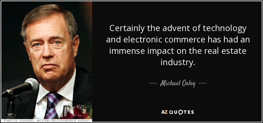 Certainly the advent of technology and electronic commerce has had an immense impact on the real estate industry. - Michael Oxley