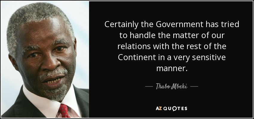 Certainly the Government has tried to handle the matter of our relations with the rest of the Continent in a very sensitive manner. - Thabo Mbeki