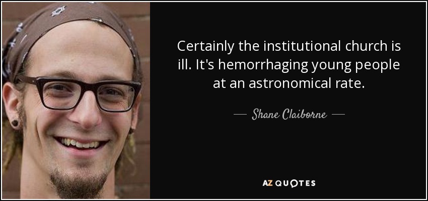 Certainly the institutional church is ill. It's hemorrhaging young people at an astronomical rate. - Shane Claiborne