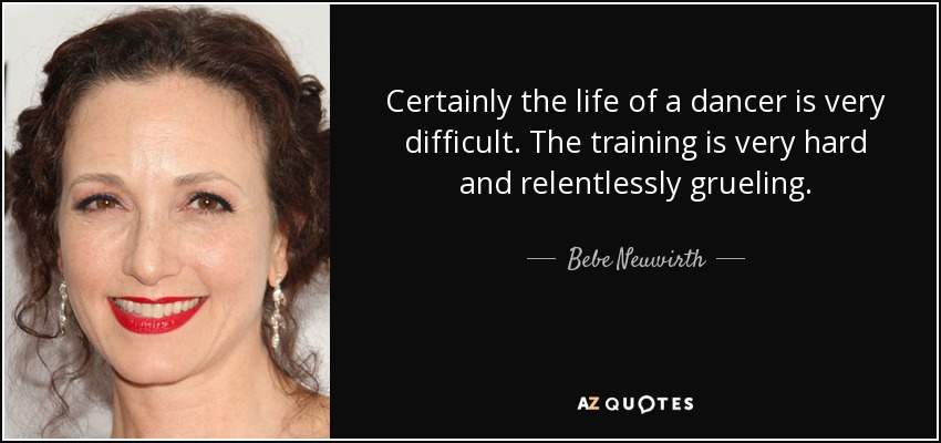 Certainly the life of a dancer is very difficult. The training is very hard and relentlessly grueling. - Bebe Neuwirth