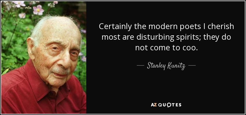 Certainly the modern poets I cherish most are disturbing spirits; they do not come to coo. - Stanley Kunitz
