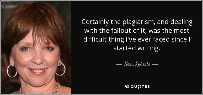 Certainly the plagiarism, and dealing with the fallout of it, was the most difficult thing I've ever faced since I started writing. - Nora Roberts