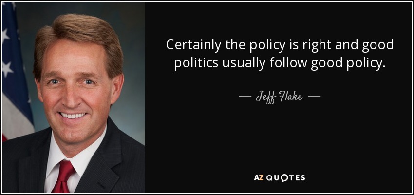 Certainly the policy is right and good politics usually follow good policy. - Jeff Flake