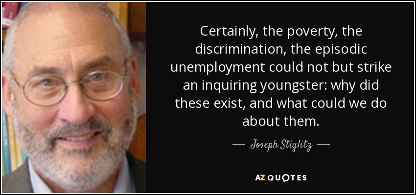 Certainly, the poverty, the discrimination, the episodic unemployment could not but strike an inquiring youngster: why did these exist, and what could we do about them. - Joseph Stiglitz