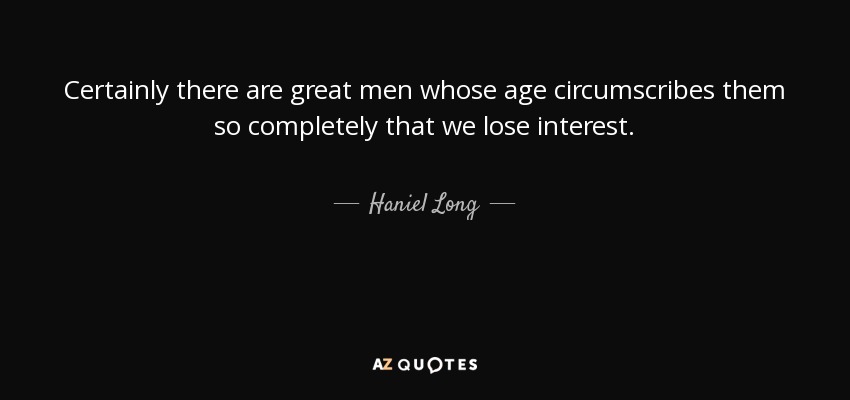 Certainly there are great men whose age circumscribes them so completely that we lose interest. - Haniel Long