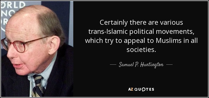 Certainly there are various trans-Islamic political movements, which try to appeal to Muslims in all societies. - Samuel P. Huntington