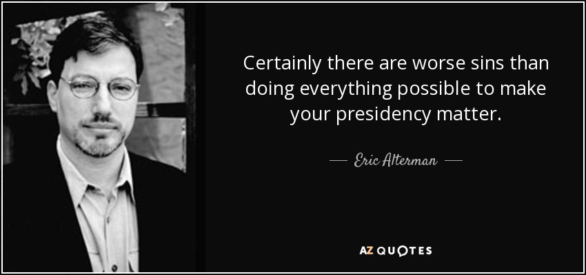 Certainly there are worse sins than doing everything possible to make your presidency matter. - Eric Alterman