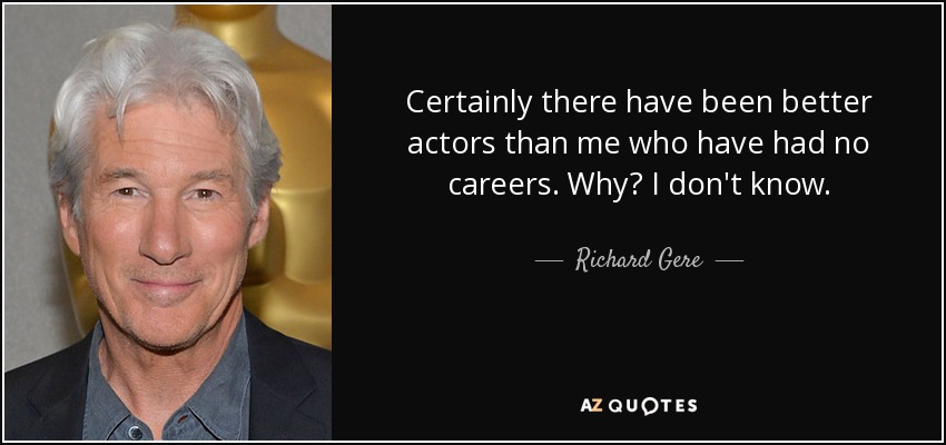 Certainly there have been better actors than me who have had no careers. Why? I don't know. - Richard Gere