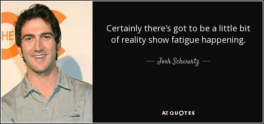 Certainly there's got to be a little bit of reality show fatigue happening. - Josh Schwartz
