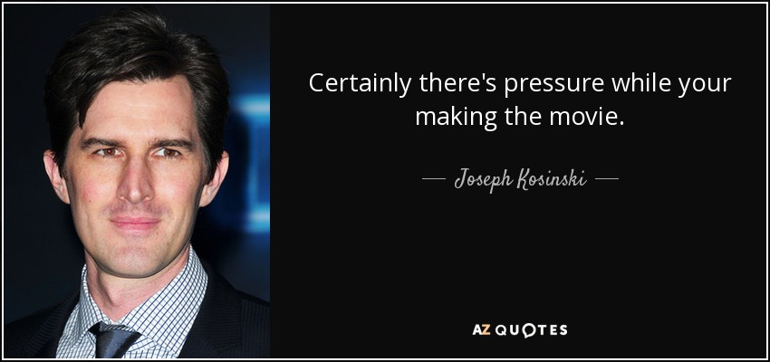 Certainly there's pressure while your making the movie. - Joseph Kosinski