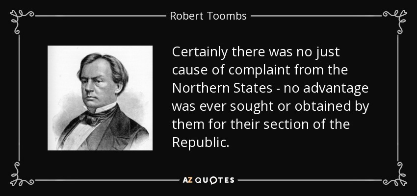 Certainly there was no just cause of complaint from the Northern States - no advantage was ever sought or obtained by them for their section of the Republic. - Robert Toombs