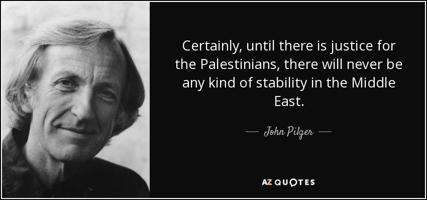 Certainly, until there is justice for the Palestinians, there will never be any kind of stability in the Middle East. - John Pilger