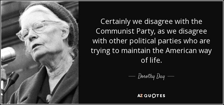 Certainly we disagree with the Communist Party, as we disagree with other political parties who are trying to maintain the American way of life. - Dorothy Day