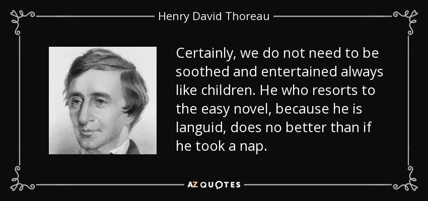 Certainly, we do not need to be soothed and entertained always like children. He who resorts to the easy novel, because he is languid, does no better than if he took a nap. - Henry David Thoreau
