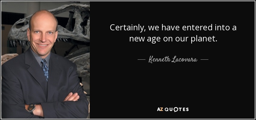 Certainly, we have entered into a new age on our planet. - Kenneth Lacovara