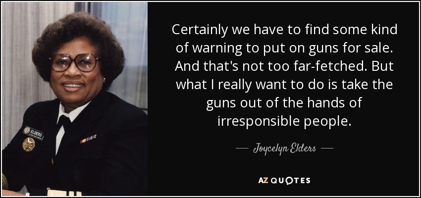 Certainly we have to find some kind of warning to put on guns for sale. And that's not too far-fetched. But what I really want to do is take the guns out of the hands of irresponsible people. - Joycelyn Elders