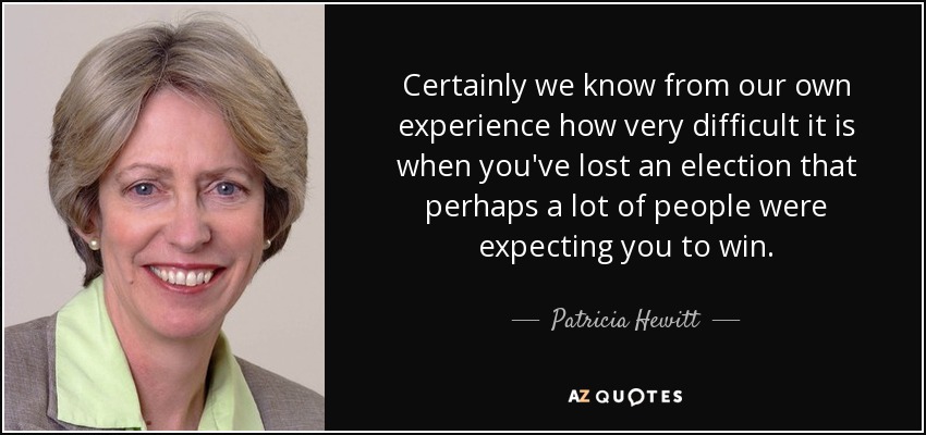 Certainly we know from our own experience how very difficult it is when you've lost an election that perhaps a lot of people were expecting you to win. - Patricia Hewitt