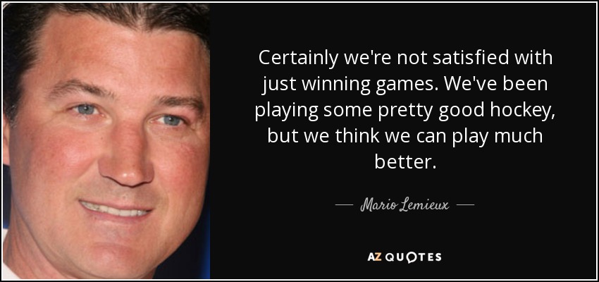 Certainly we're not satisfied with just winning games. We've been playing some pretty good hockey, but we think we can play much better. - Mario Lemieux