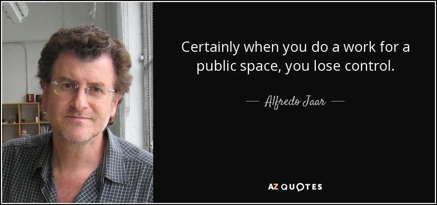 Certainly when you do a work for a public space, you lose control. - Alfredo Jaar