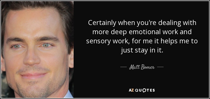 Certainly when you're dealing with more deep emotional work and sensory work, for me it helps me to just stay in it. - Matt Bomer
