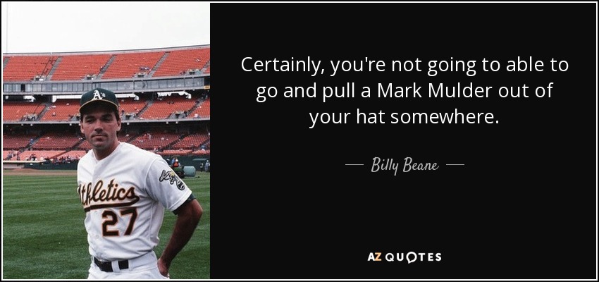 Certainly, you're not going to able to go and pull a Mark Mulder out of your hat somewhere. - Billy Beane