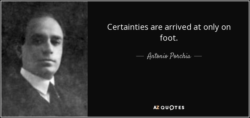 Certainties are arrived at only on foot. - Antonio Porchia
