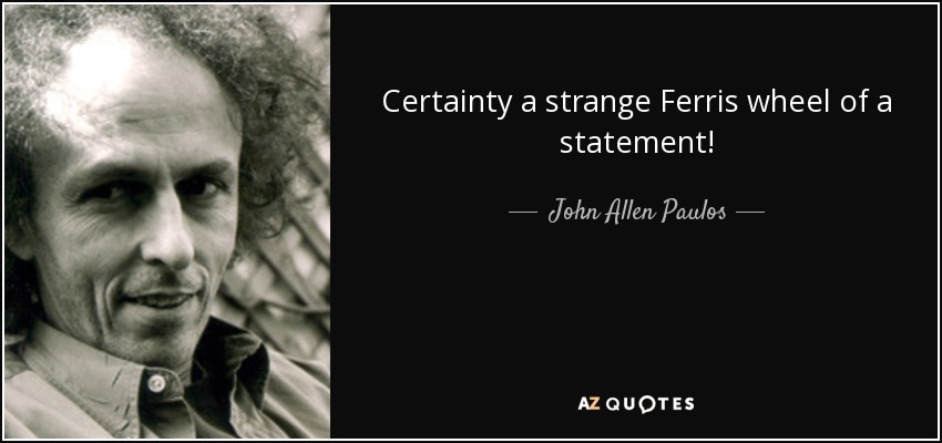 Certainty a strange Ferris wheel of a statement! - John Allen Paulos