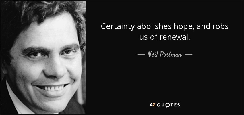 Certainty abolishes hope, and robs us of renewal. - Neil Postman