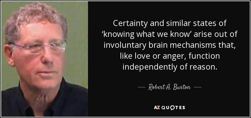 Certainty and similar states of ‘knowing what we know’ arise out of involuntary brain mechanisms that, like love or anger, function independently of reason. - Robert A. Burton