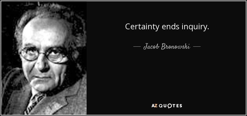 Certainty ends inquiry. - Jacob Bronowski