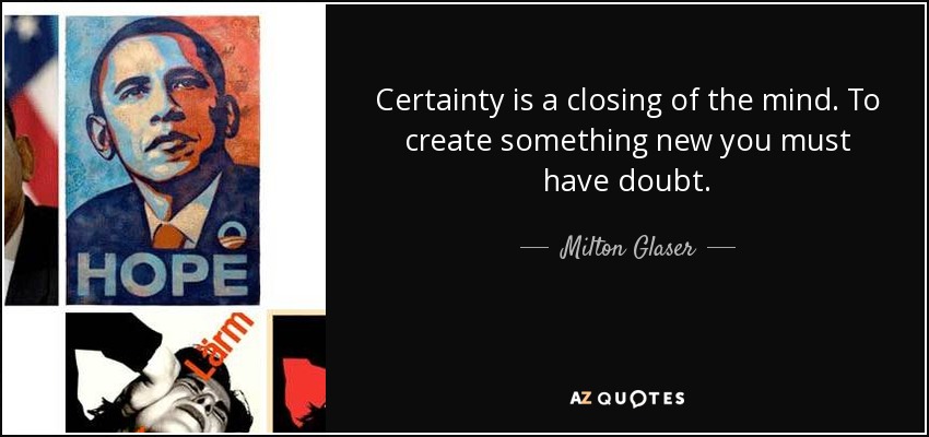 Certainty is a closing of the mind. To create something new you must have doubt. - Milton Glaser