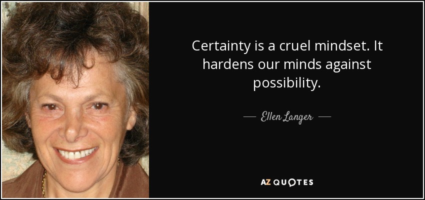 Certainty is a cruel mindset. It hardens our minds against possibility. - Ellen Langer
