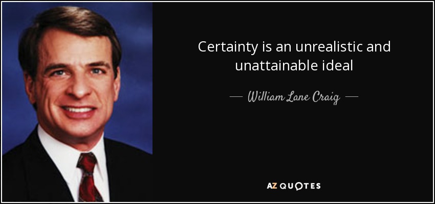 Certainty is an unrealistic and unattainable ideal - William Lane Craig