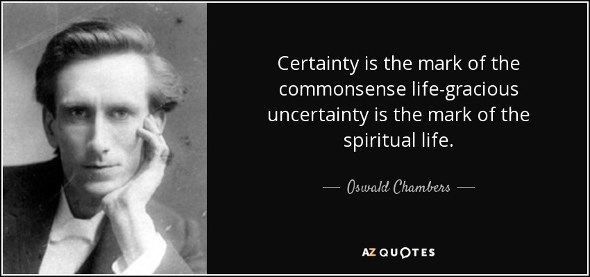 Certainty is the mark of the commonsense life-gracious uncertainty is the mark of the spiritual life. - Oswald Chambers
