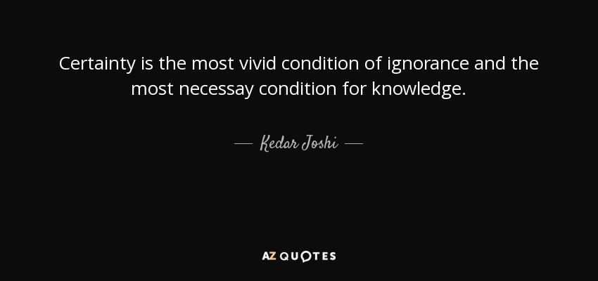 Certainty is the most vivid condition of ignorance and the most necessay condition for knowledge. - Kedar Joshi