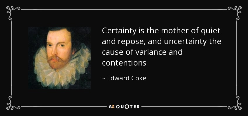 Certainty is the mother of quiet and repose, and uncertainty the cause of variance and contentions - Edward Coke