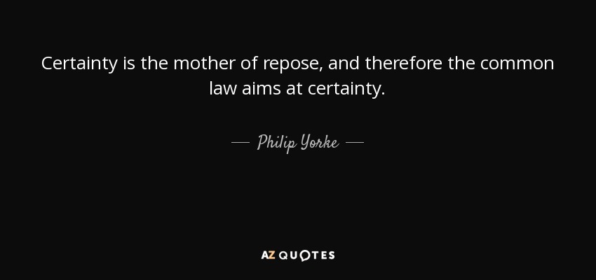 Certainty is the mother of repose, and therefore the common law aims at certainty. - Philip Yorke, 1st Earl of Hardwicke