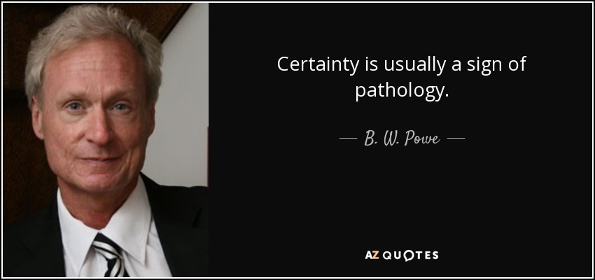 Certainty is usually a sign of pathology. - B. W. Powe